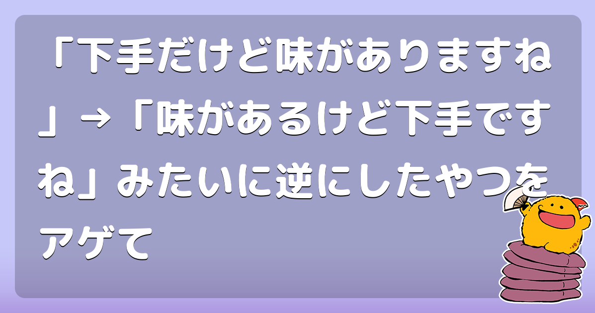 「下手だけど味がありますね」&rarr;「味があるけど下手ですね」みたいに逆にしたやつをアゲて