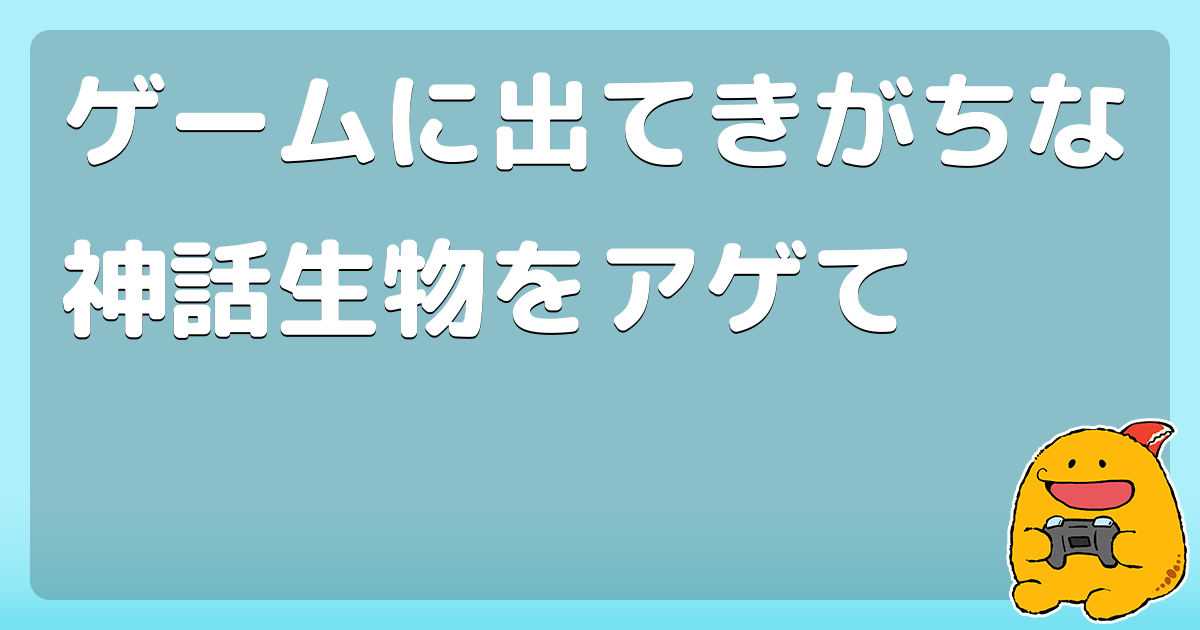 ゲームに出てきがちな神話生物をアゲて