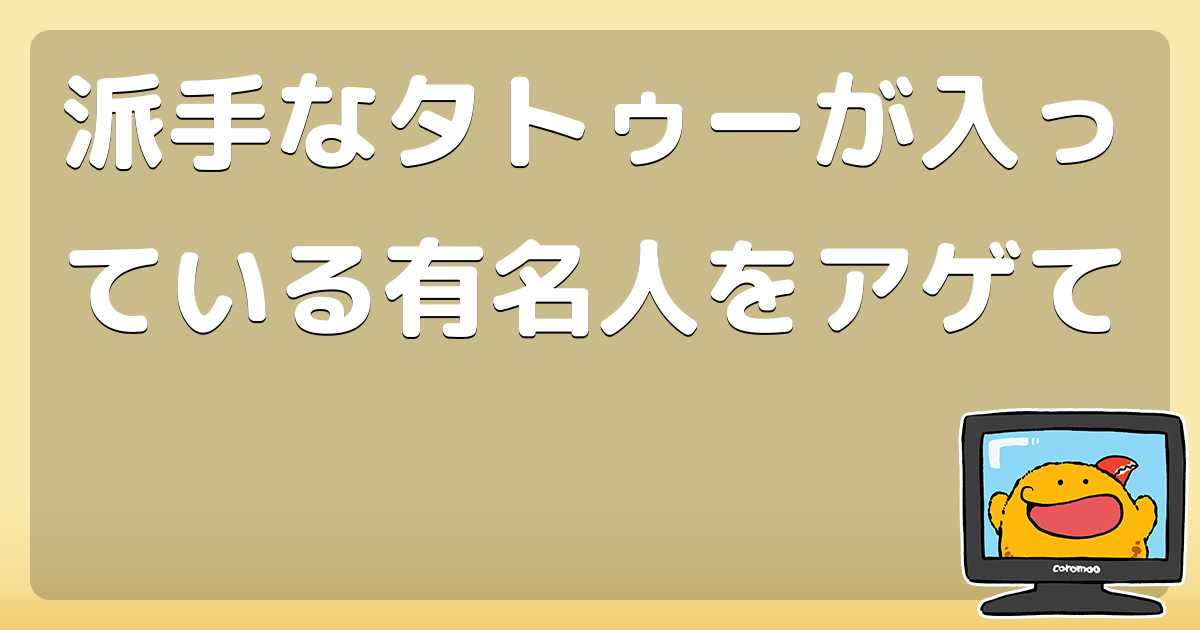 派手なタトゥーが入っている有名人をアゲて コロモー