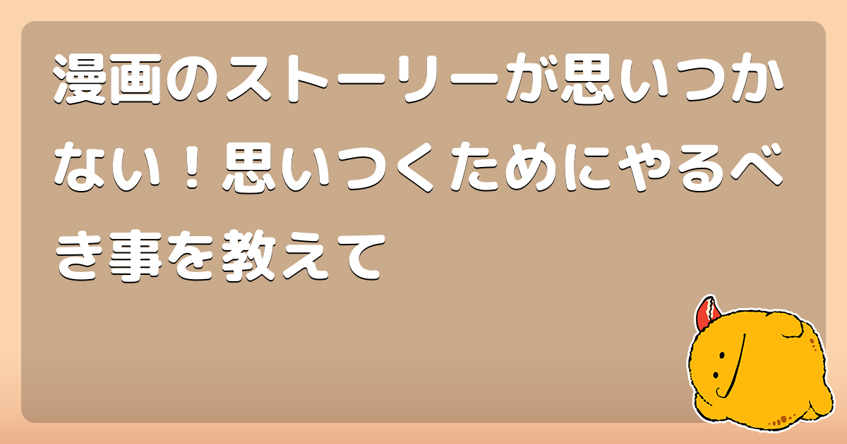漫画のストーリーが思いつかない 思いつくためにやるべき事を教えて コロモー