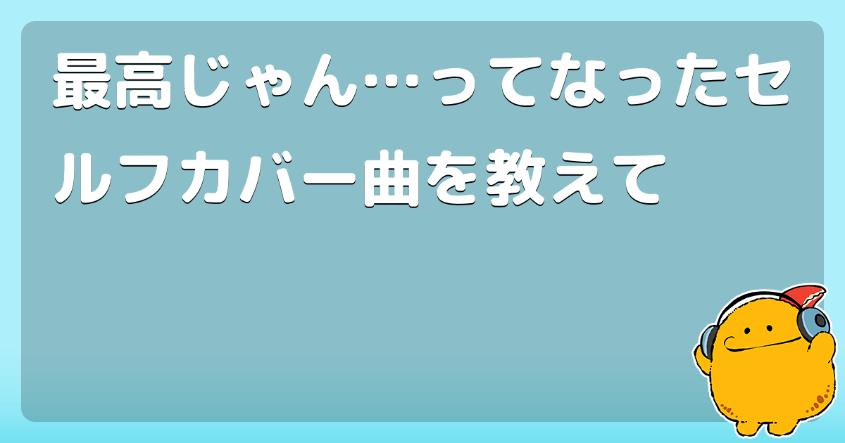 最高じゃん ってなったセルフカバー曲を教えて コロモー