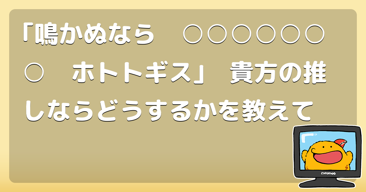 鳴かぬなら ホトトギス 貴方の推しならどうするかを教えて コロモー