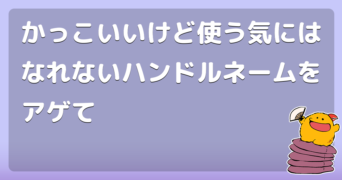 かっこいいけど使う気にはなれないハンドルネームをアゲて コロモー かっこいいけど使う気にはなれないハンドルネームをアゲて コロモー