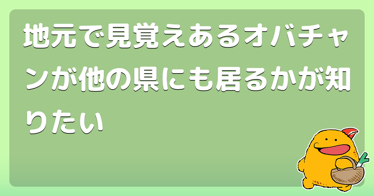 地元で見覚えあるオバチャンが他の県にも居るかが知りたい