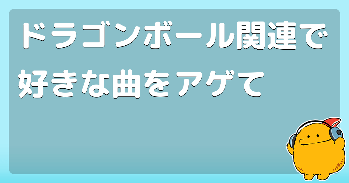 ドラゴンボール関連で好きな曲をアゲて コロモー