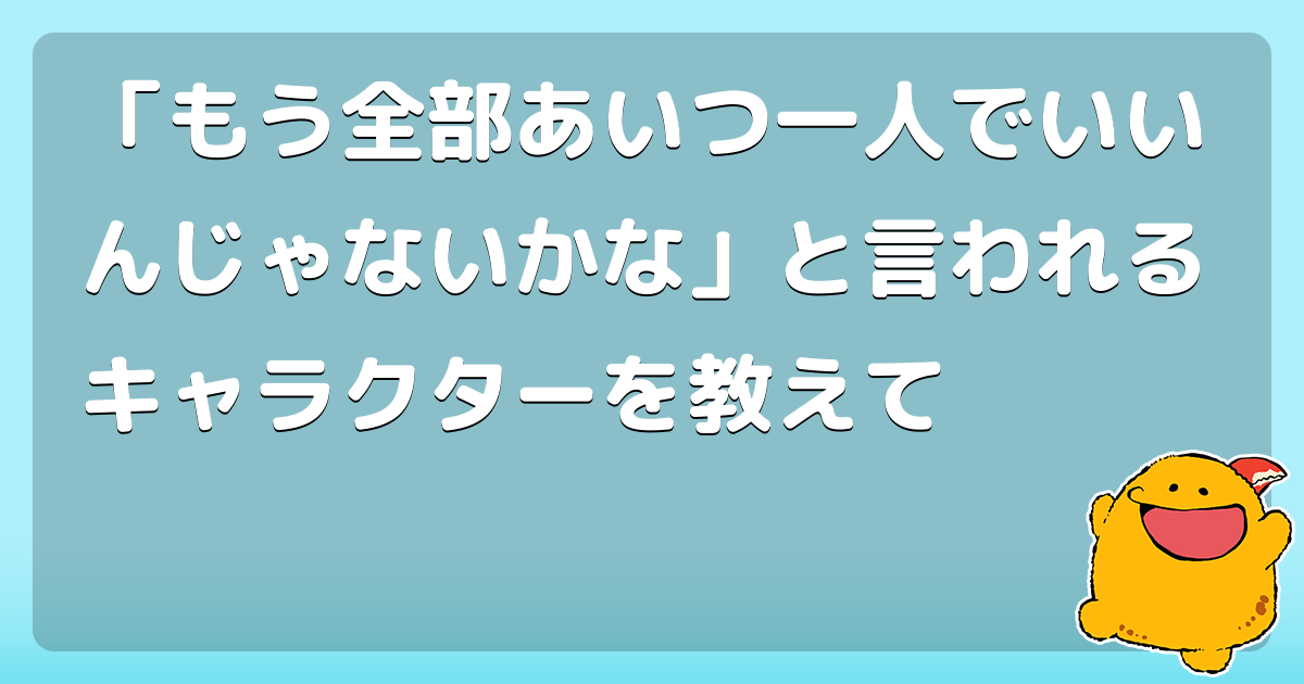 もう全部あいつ一人でいいんじゃないかな と言われるキャラクターを教えて コロモー