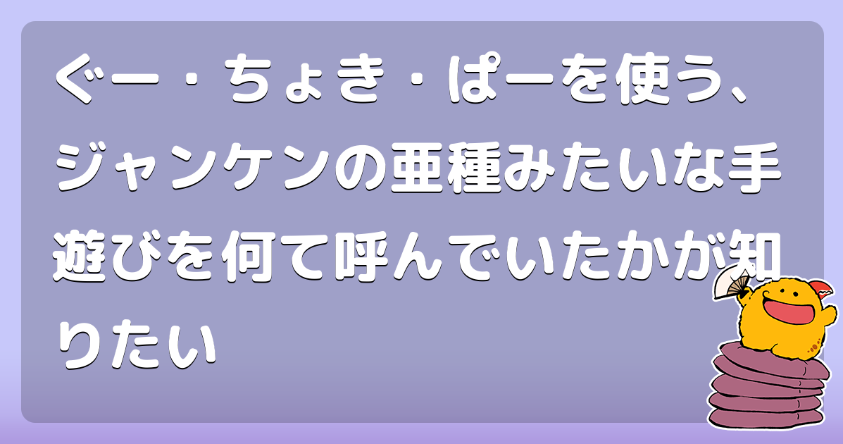 ぐー ちょき ぱーを使う ジャンケンの亜種みたいな手遊びを何て呼んでいたかが知りたい コロモー