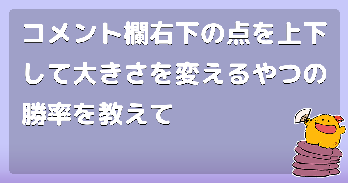 コメント欄右下の点を上下して大きさを変えるやつの勝率を教えて