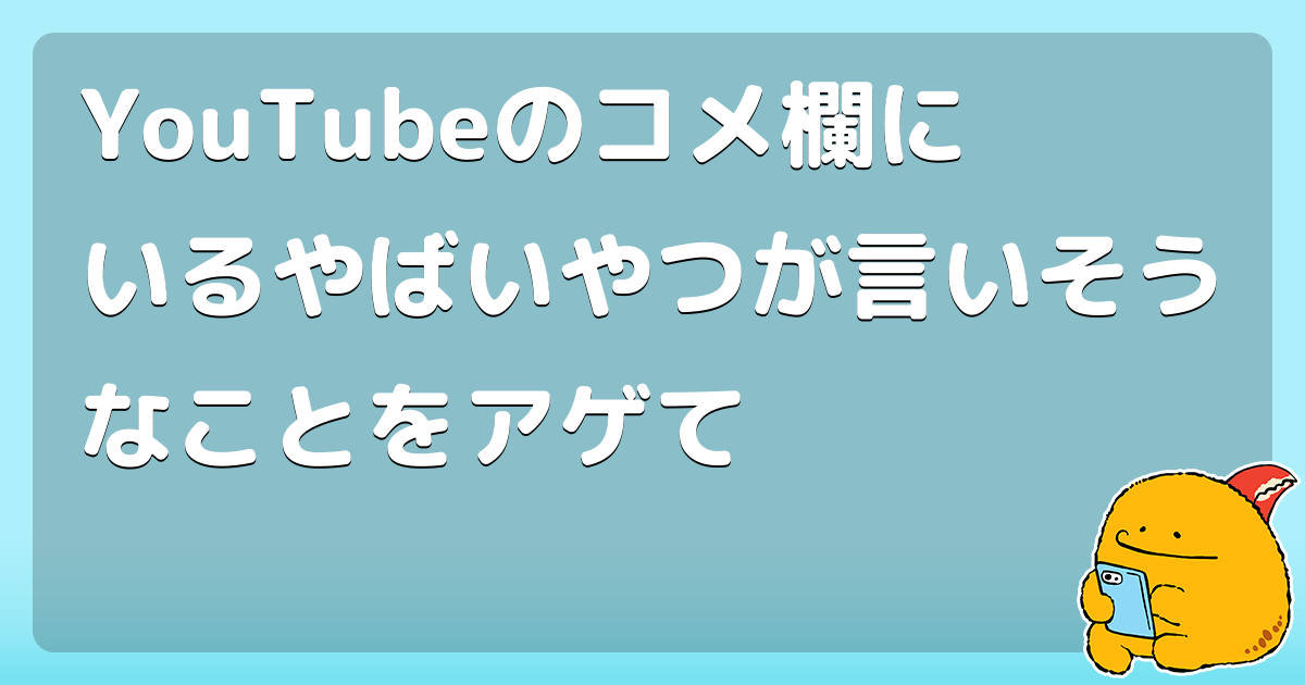 Youtubeのコメ欄にいるやばいやつが言いそうなことをアゲて コロモー