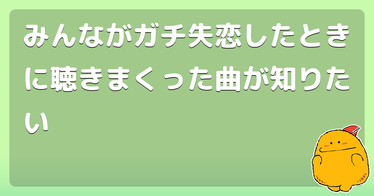 みんながガチ失恋したときに聴きまくった曲が知りたい コロモー