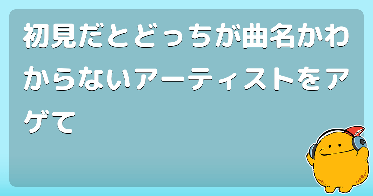 初見だとどっちが曲名かわからないアーティストをアゲて コロモー