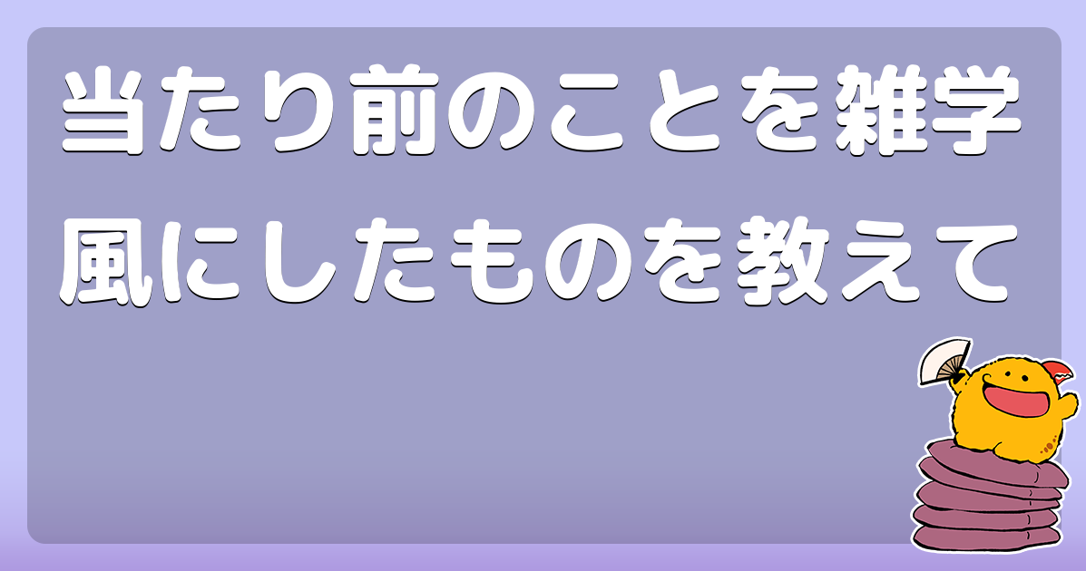 当たり前のことを雑学風にしたものを教えて