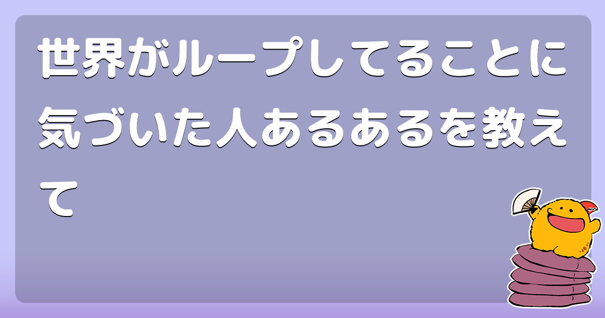世界がループしてることに気づいた人あるあるを教えて