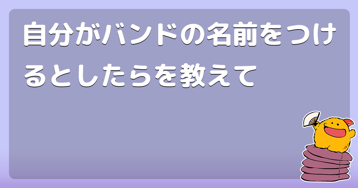 自分がバンドの名前をつけるとしたらを教えて