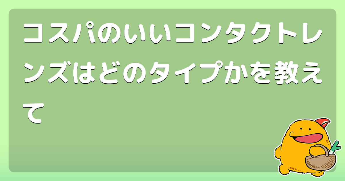 コスパのいいコンタクトレンズはどのタイプかを教えて コロモー