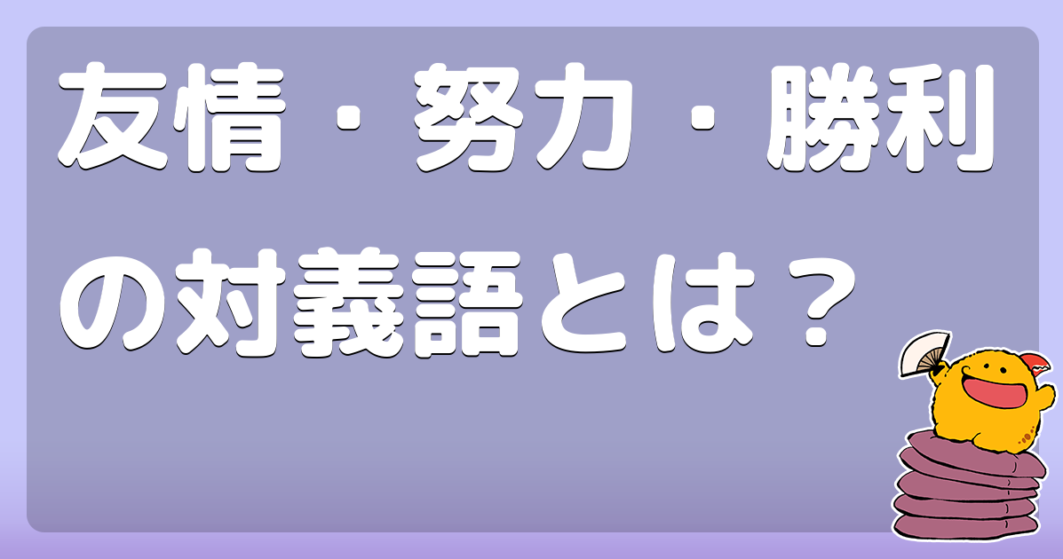 友情 努力 勝利の対義語とは コロモー