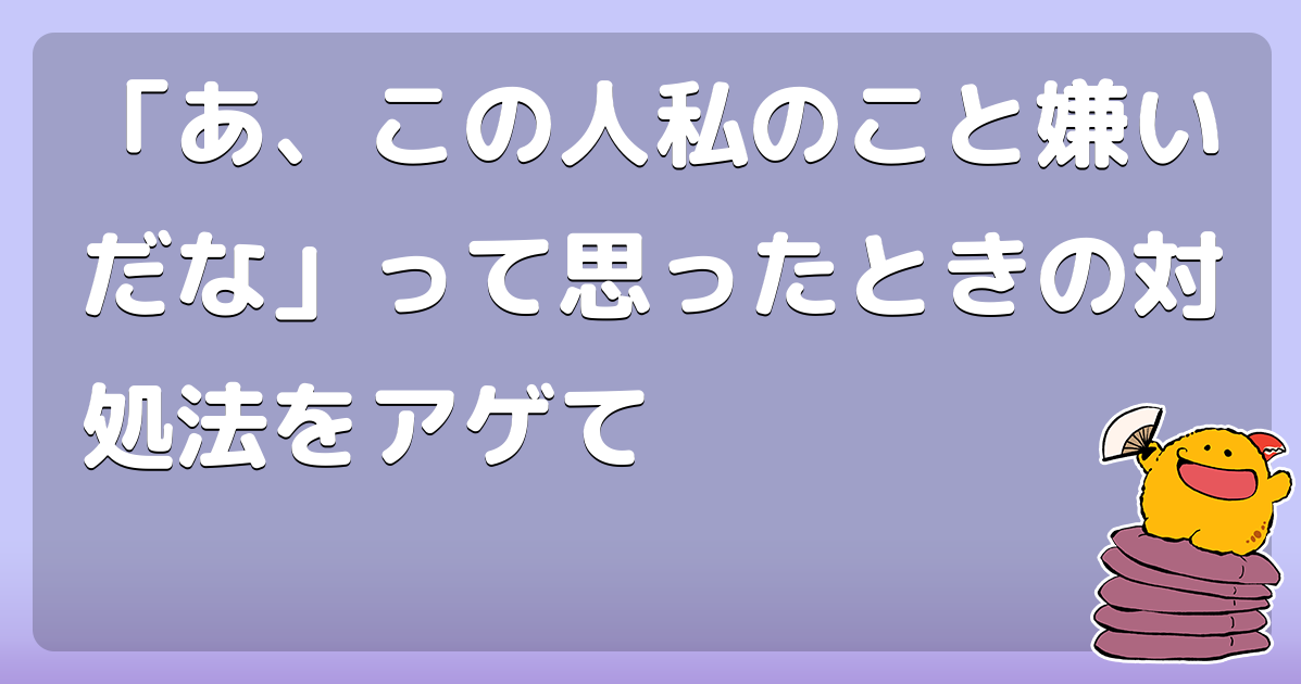 あ この人私のこと嫌いだな って思ったときの対処法をアゲて コロモー