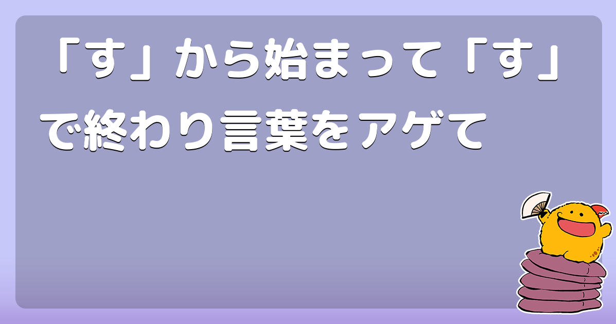 【回答】「す」から始まって「す」で終わり言葉をアゲて - コロモー