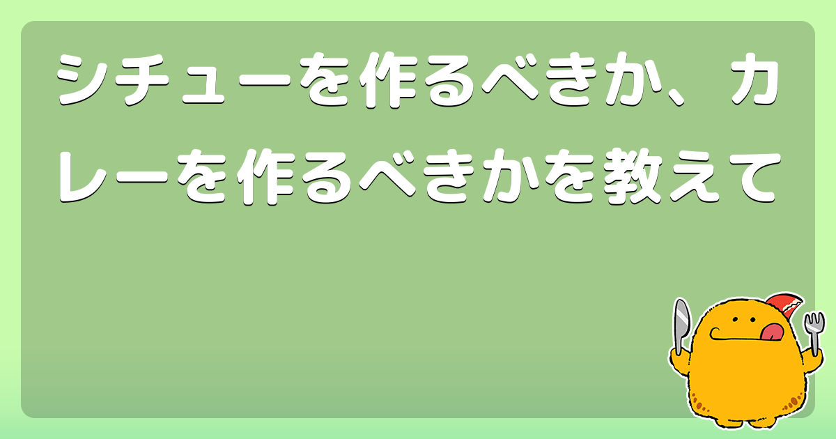 シチューを作るべきか、カレーを作るべきかを教えて