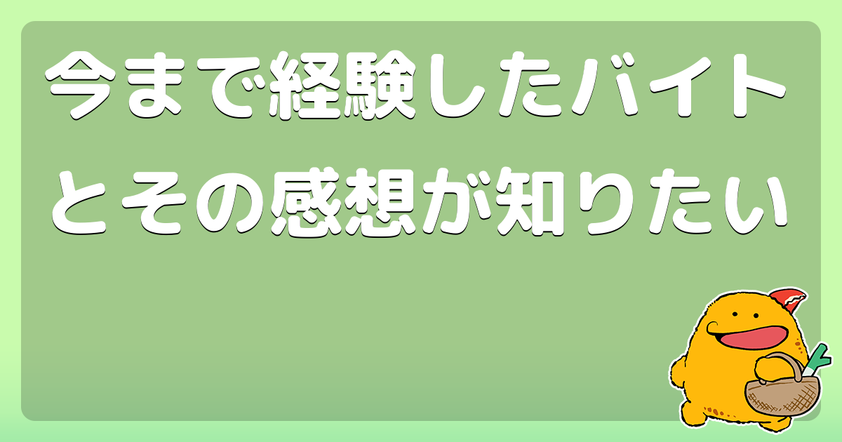 今まで経験したバイトとその感想が知りたい コロモー