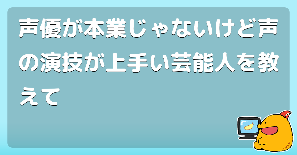 声優が本業じゃないけど声の演技が上手い芸能人を教えて コロモー