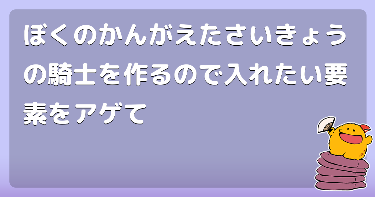 ぼくのかんがえたさいきょうの騎士を作るので入れたい要素をアゲて