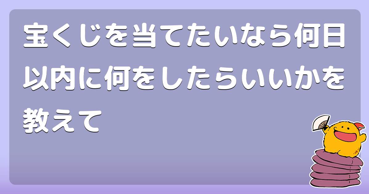 宝くじを当てたいなら何日以内に何をしたらいいかを教えて