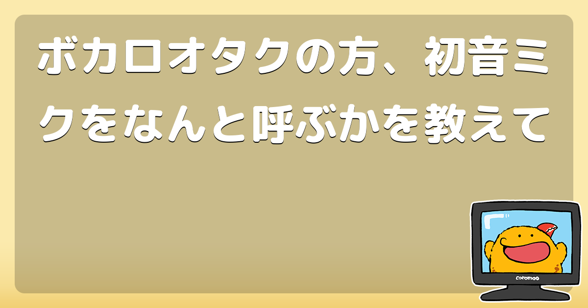 ボカロオタクの方 初音ミクをなんと呼ぶかを教えて コロモー