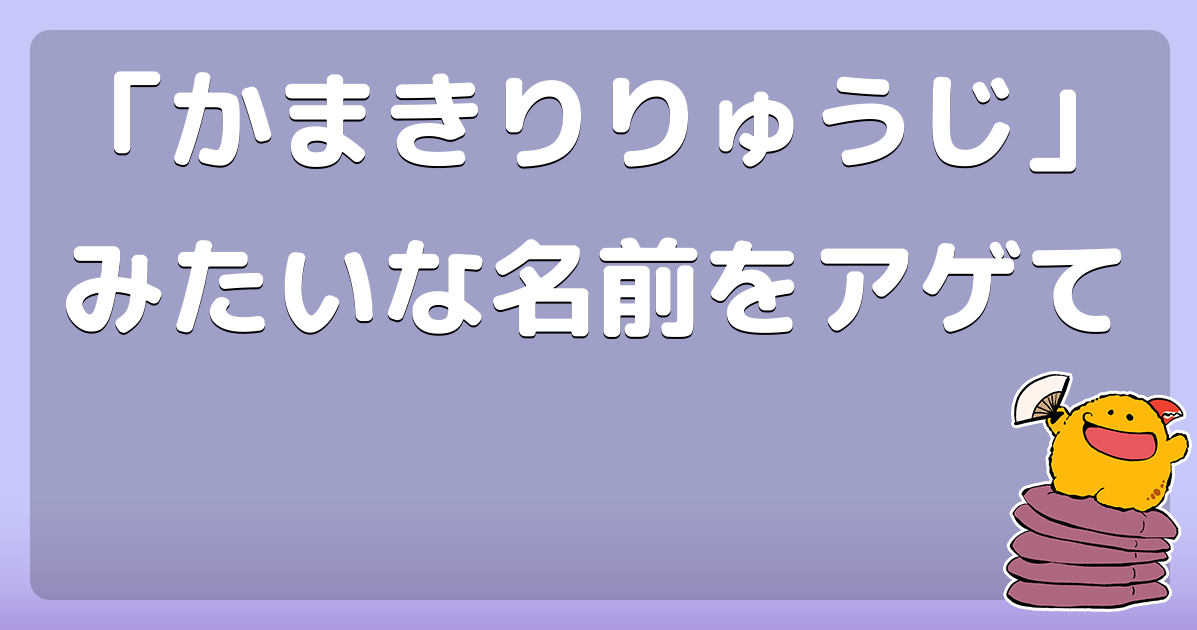 「かまきりりゅうじ」みたいな名前をアゲて