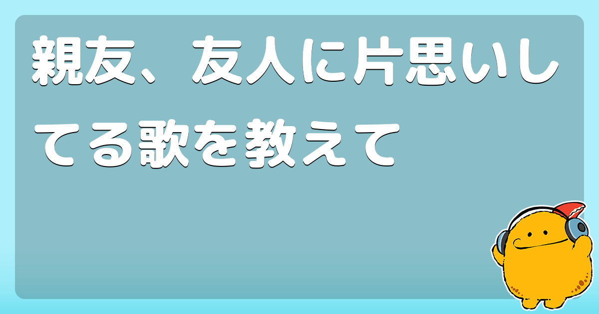 親友 友人に片思いしてる歌を教えて コロモー