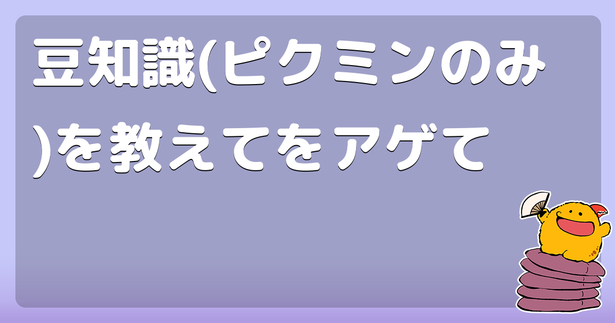 豆知識 ピクミンのみ を教えてをアゲて コロモー