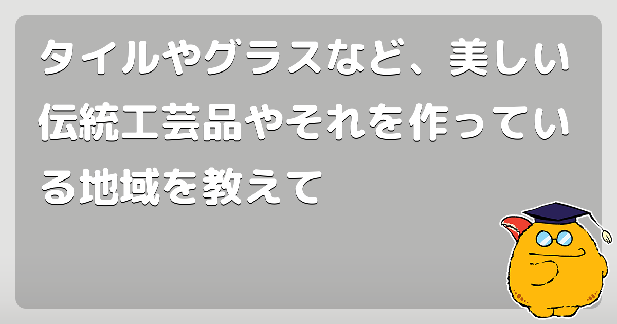 タイルやグラスなど、美しい伝統工芸品やそれを作っている地域を教えて