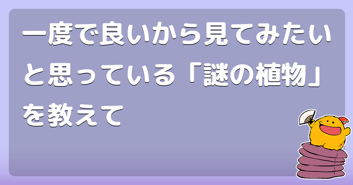 一度で良いから見てみたいと思っている「謎の植物」を教えて