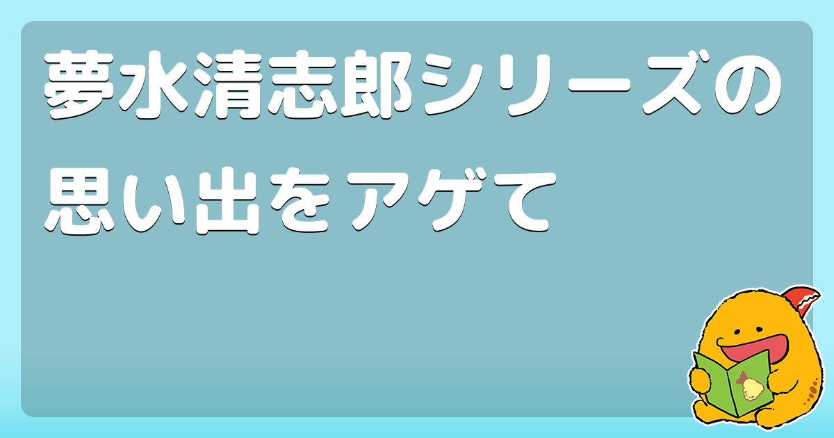 夢水清志郎シリーズの思い出をアゲて コロモー