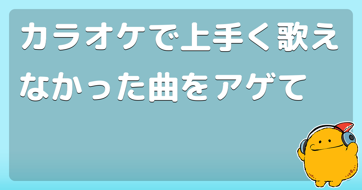 カラオケで上手く歌えなかった曲をアゲて コロモー