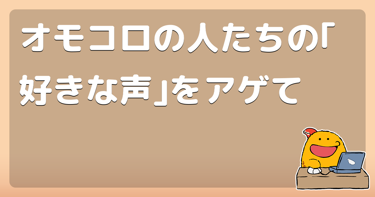 オモコロの人たちの 好きな声 をアゲて コロモー