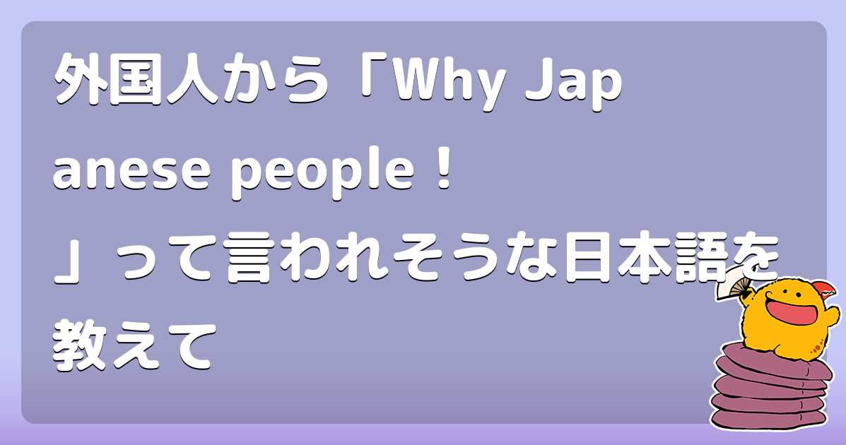 外国人から「Why Japanese people！」って言われそうな日本語を教えて
