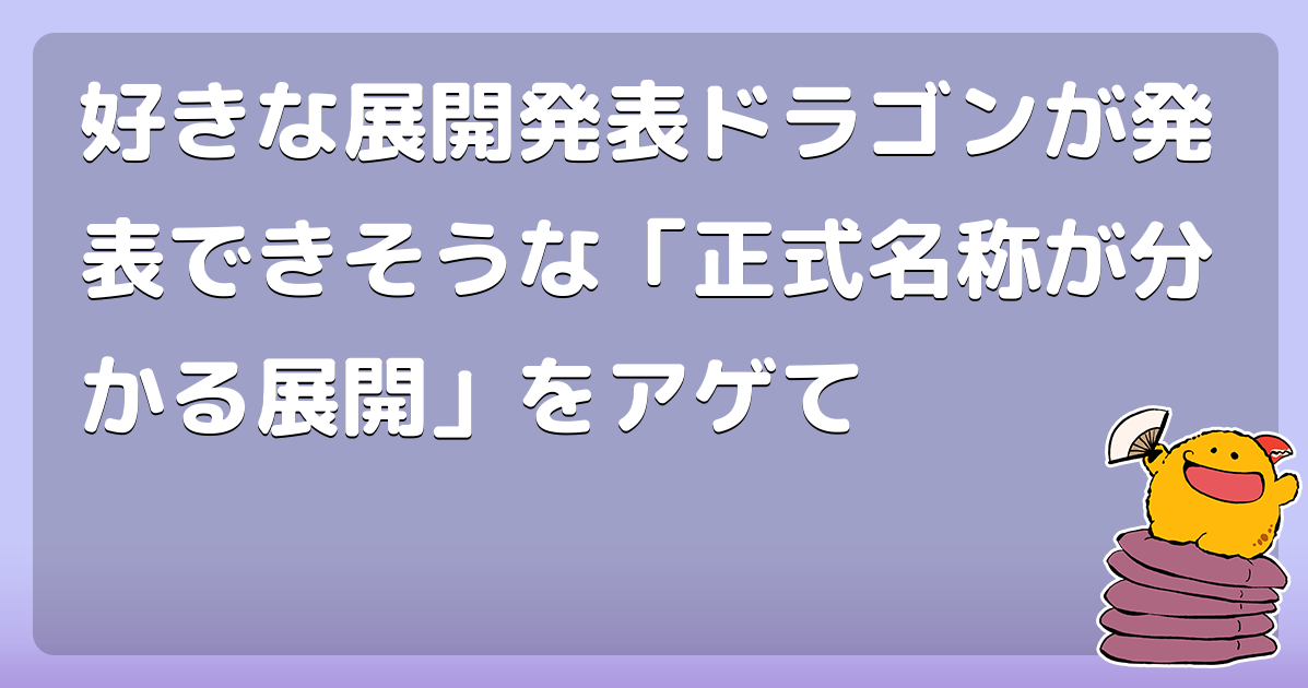 好きな展開発表ドラゴンが発表できそうな「正式名称が分かる展開」をアゲて