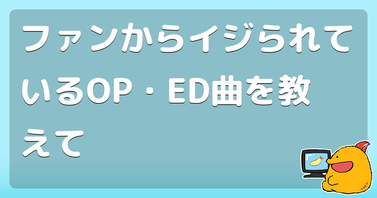 ファンからイジられているop Ed曲を教えて コロモー