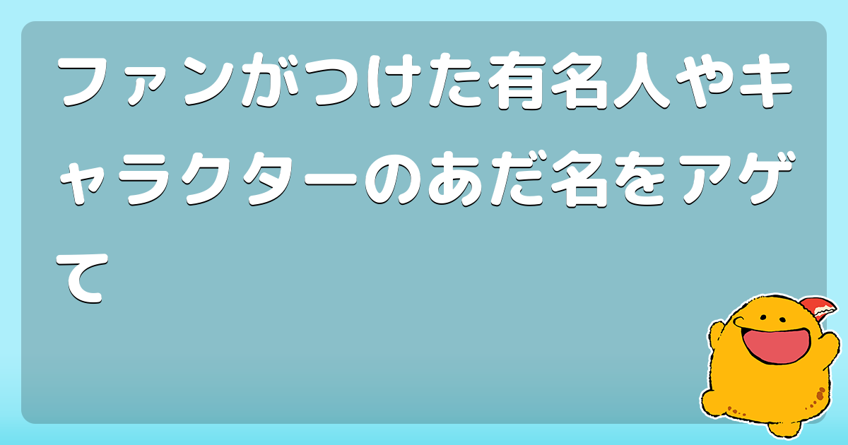 回答 ファンがつけた有名人やキャラクターのあだ名をアゲて コロモー 回答 ファンがつけた有名人やキャラクターのあだ名をアゲて コロモー