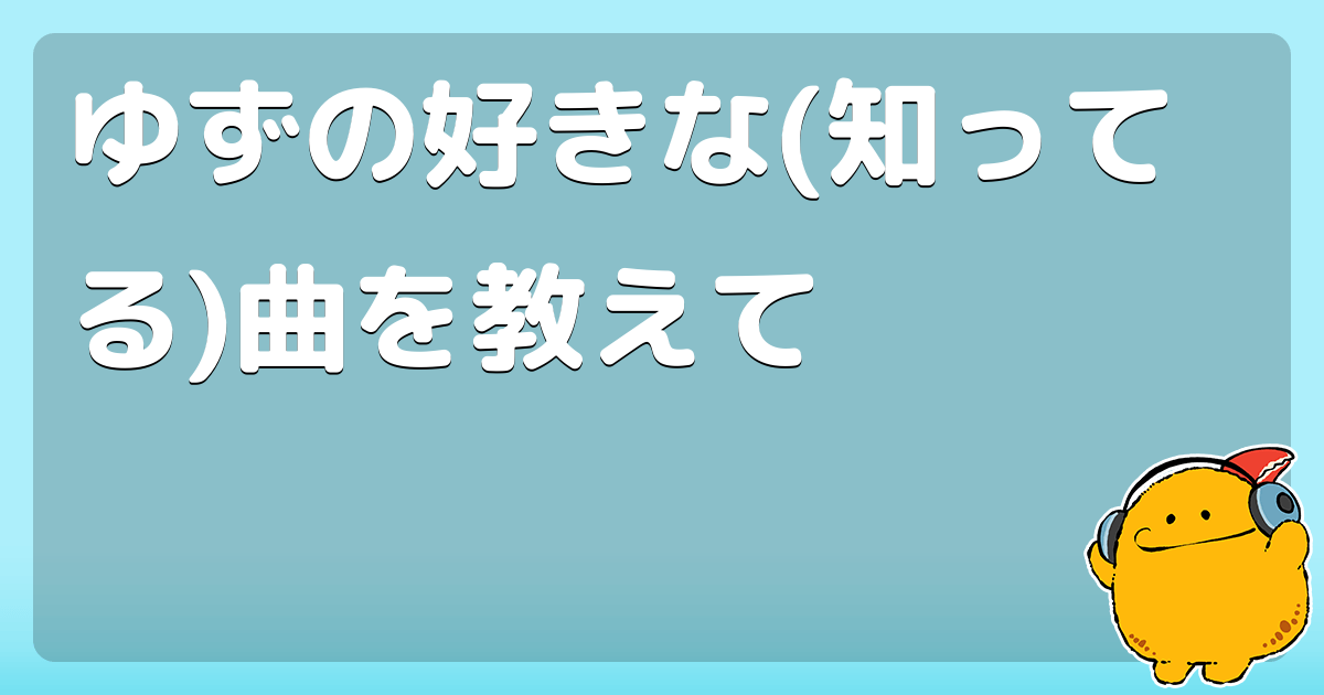 ゆずの好きな 知ってる 曲を教えて コロモー ゆずの好きな 知ってる 曲を教えて コロモー