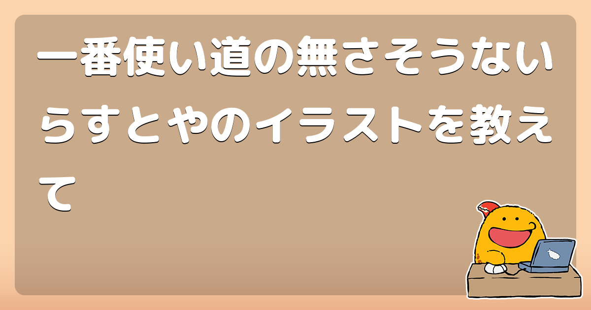 一番使い道の無さそうないらすとやのイラストを教えて コロモー