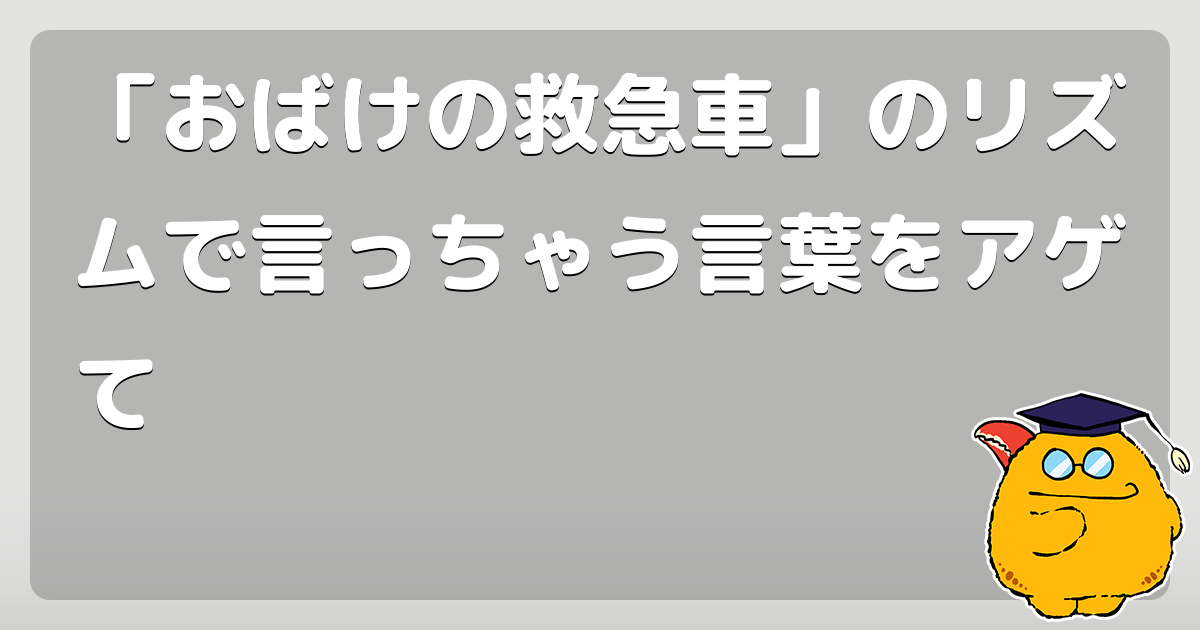 おばけの救急車 のリズムで言っちゃう言葉をアゲて コロモー
