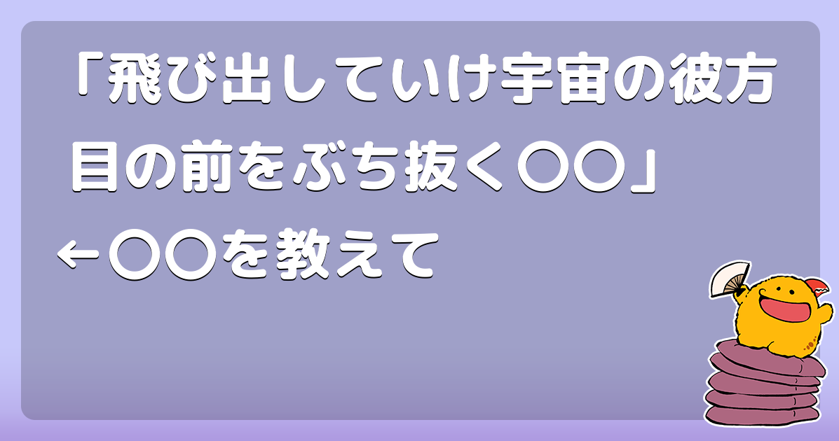 「飛び出していけ宇宙の彼方 目の前をぶち抜く〇〇」 &larr;〇〇を教えて