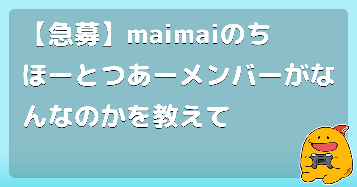 【急募】maimaiのちほーとつあーメンバーがなんなのかを教えて