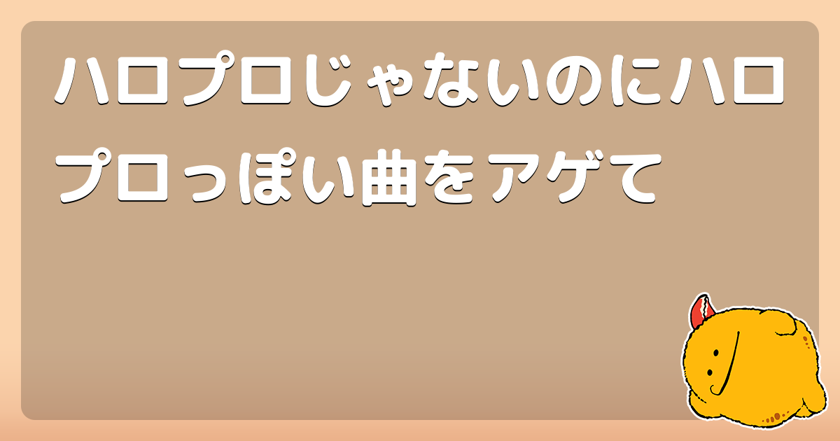ハロプロじゃないのにハロプロっぽい曲をアゲて コロモー