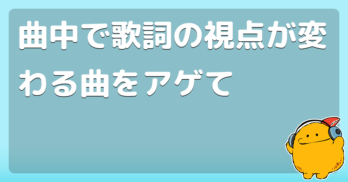 曲中で歌詞の視点が変わる曲をアゲて コロモー