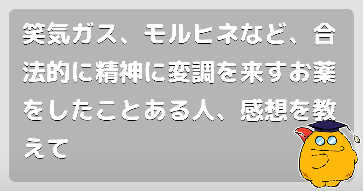 笑気ガス、モルヒネなど、合法的に精神に変調を来すお薬をしたことある人、感想を教えて