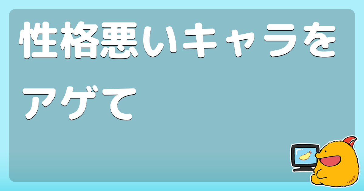 性格悪いキャラをアゲて コロモー