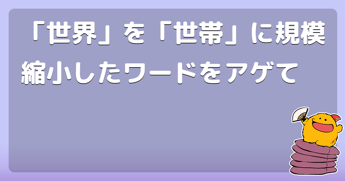 「世界」を「世帯」に規模縮小したワードをアゲて